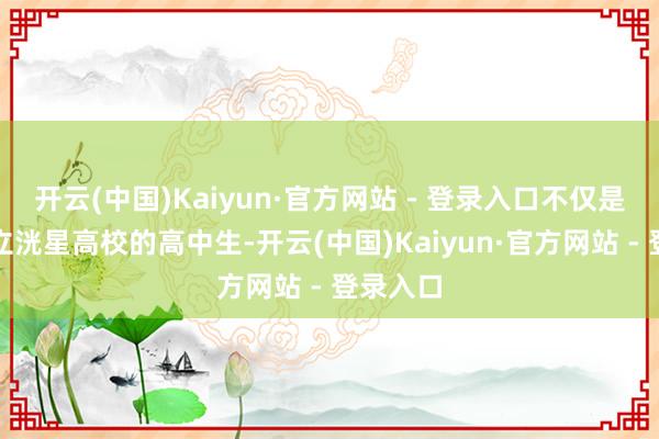 开云(中国)Kaiyun·官方网站 - 登录入口不仅是又名公立洸星高校的高中生-开云(中国)Kaiyun·官方网站 - 登录入口