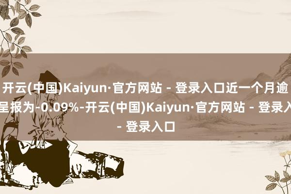开云(中国)Kaiyun·官方网站 - 登录入口近一个月逾额呈报为-0.09%-开云(中国)Kaiyun·官方网站 - 登录入口