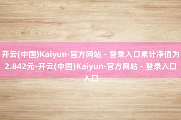开云(中国)Kaiyun·官方网站 - 登录入口累计净值为2.842元-开云(中国)Kaiyun·官方网站 - 登录入口