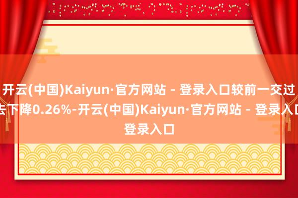 开云(中国)Kaiyun·官方网站 - 登录入口较前一交过去下降0.26%-开云(中国)Kaiyun·官方网站 - 登录入口
