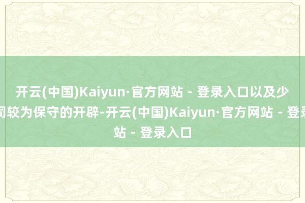 开云(中国)Kaiyun·官方网站 - 登录入口以及少数公司较为保守的开辟-开云(中国)Kaiyun·官方网站 - 登录入口