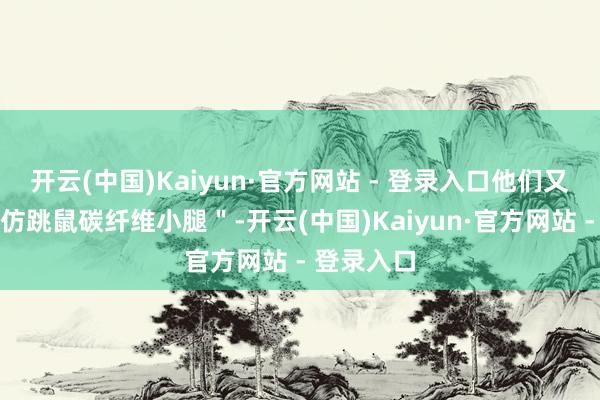 开云(中国)Kaiyun·官方网站 - 登录入口他们又研发了＂仿跳鼠碳纤维小腿＂-开云(中国)Kaiyun·官方网站 - 登录入口