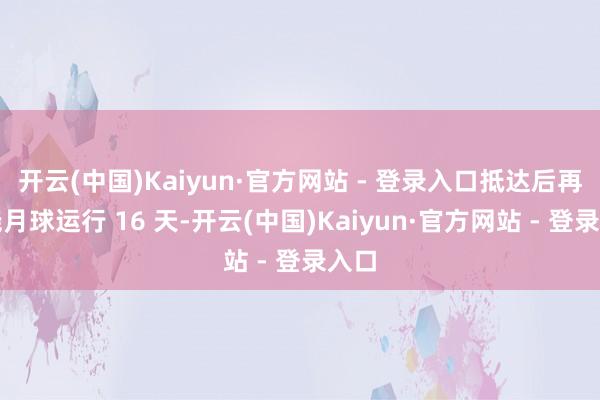 开云(中国)Kaiyun·官方网站 - 登录入口抵达后再围绕月球运行 16 天-开云(中国)Kaiyun·官方网站 - 登录入口