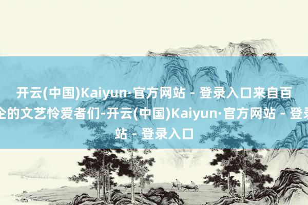 开云(中国)Kaiyun·官方网站 - 登录入口来自百行万企的文艺怜爱者们-开云(中国)Kaiyun·官方网站 - 登录入口