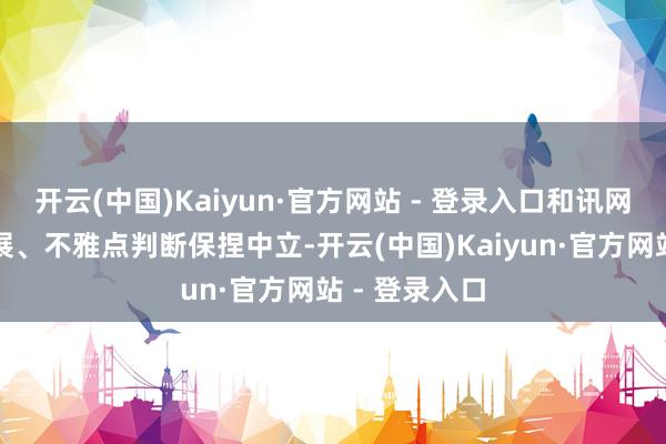 开云(中国)Kaiyun·官方网站 - 登录入口和讯网站对文中施展、不雅点判断保捏中立-开云(中国)Kaiyun·官方网站 - 登录入口
