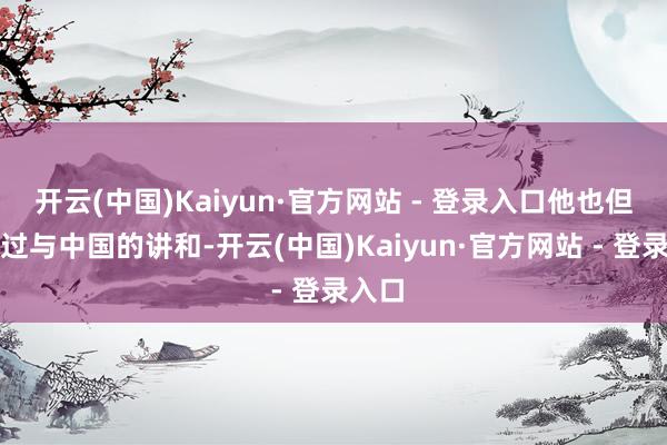 开云(中国)Kaiyun·官方网站 - 登录入口他也但愿通过与中国的讲和-开云(中国)Kaiyun·官方网站 - 登录入口