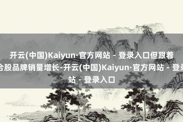 开云(中国)Kaiyun·官方网站 - 登录入口但跟着两大合股品牌销量增长-开云(中国)Kaiyun·官方网站 - 登录入口
