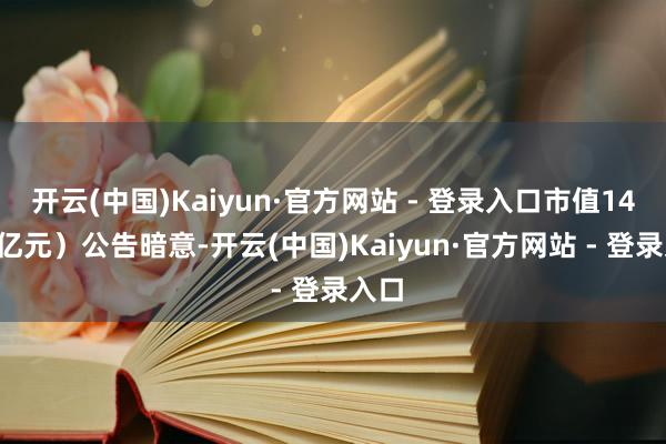 开云(中国)Kaiyun·官方网站 - 登录入口市值14.13亿元）公告暗意-开云(中国)Kaiyun·官方网站 - 登录入口