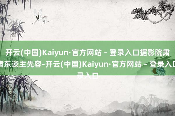 开云(中国)Kaiyun·官方网站 - 登录入口据影院肃肃东谈主先容-开云(中国)Kaiyun·官方网站 - 登录入口