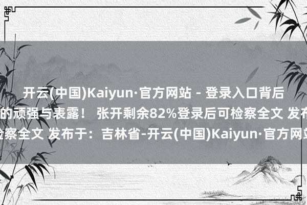 开云(中国)Kaiyun·官方网站 - 登录入口背后瞒哄着如斯令东说念主齰舌的顽强与表露！ 张开剩余82%登录后可检察全文 发布于：吉林省-开云(中国)Kaiyun·官方网站 - 登录入口