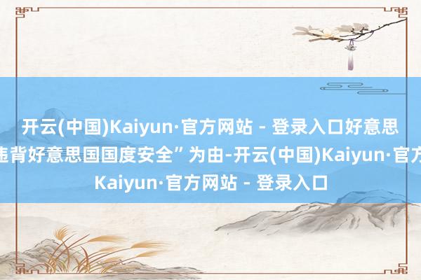 开云(中国)Kaiyun·官方网站 - 登录入口好意思国商务部又以“违背好意思国国度安全”为由-开云(中国)Kaiyun·官方网站 - 登录入口