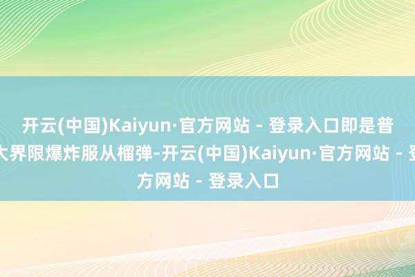 开云(中国)Kaiyun·官方网站 - 登录入口即是普通弹为大界限爆炸服从榴弹-开云(中国)Kaiyun·官方网站 - 登录入口