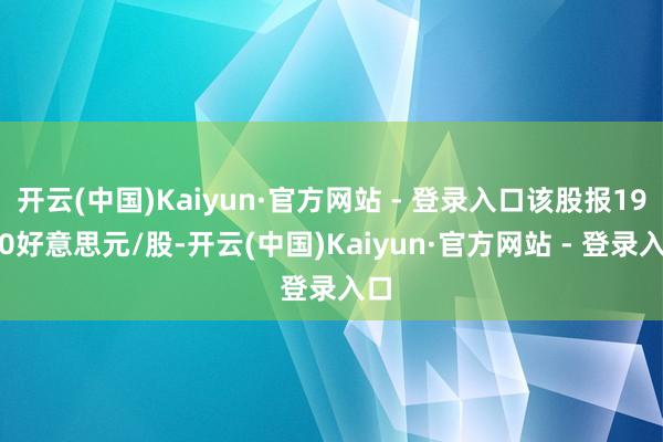 开云(中国)Kaiyun·官方网站 - 登录入口该股报19.20好意思元/股-开云(中国)Kaiyun·官方网站 - 登录入口