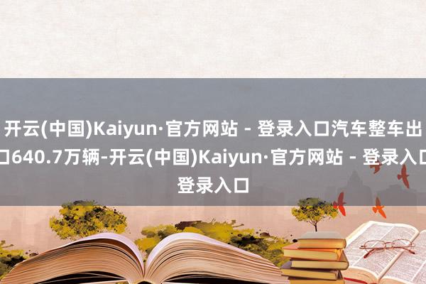 开云(中国)Kaiyun·官方网站 - 登录入口汽车整车出口640.7万辆-开云(中国)Kaiyun·官方网站 - 登录入口