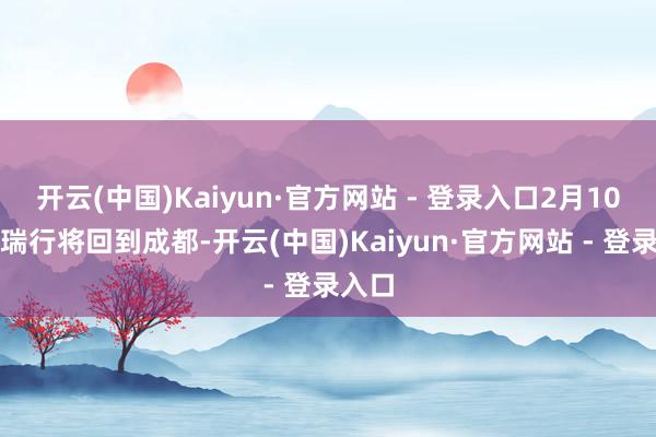 开云(中国)Kaiyun·官方网站 - 登录入口2月10日李瑞行将回到成都-开云(中国)Kaiyun·官方网站 - 登录入口