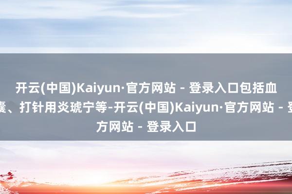 开云(中国)Kaiyun·官方网站 - 登录入口包括血栓通胶囊、打针用炎琥宁等-开云(中国)Kaiyun·官方网站 - 登录入口