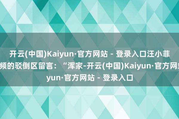 开云(中国)Kaiyun·官方网站 - 登录入口汪小菲在大S有关视频的驳倒区留言：“浑家-开云(中国)Kaiyun·官方网站 - 登录入口