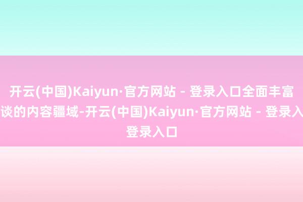 开云(中国)Kaiyun·官方网站 - 登录入口全面丰富频谈的内容疆域-开云(中国)Kaiyun·官方网站 - 登录入口