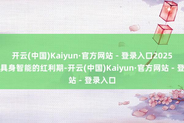 开云(中国)Kaiyun·官方网站 - 登录入口2025年将是具身智能的红利期-开云(中国)Kaiyun·官方网站 - 登录入口