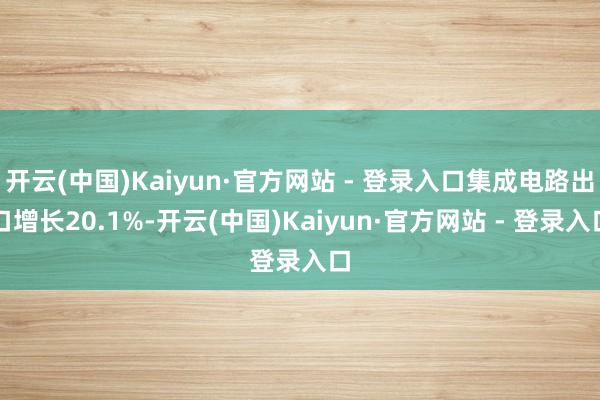 开云(中国)Kaiyun·官方网站 - 登录入口集成电路出口增长20.1%-开云(中国)Kaiyun·官方网站 - 登录入口