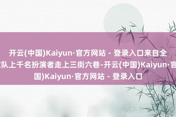 开云(中国)Kaiyun·官方网站 - 登录入口来自全市城乡的24支秧歌队上千名扮演者走上三街六巷-开云(中国)Kaiyun·官方网站 - 登录入口