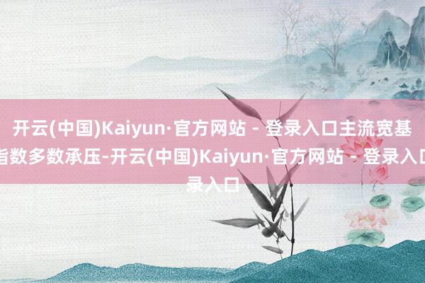 开云(中国)Kaiyun·官方网站 - 登录入口主流宽基指数多数承压-开云(中国)Kaiyun·官方网站 - 登录入口