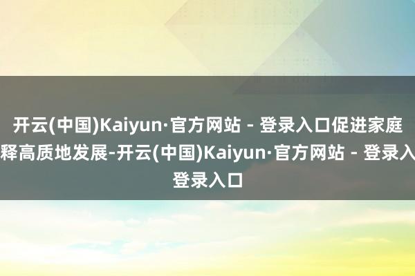 开云(中国)Kaiyun·官方网站 - 登录入口促进家庭解释高质地发展-开云(中国)Kaiyun·官方网站 - 登录入口