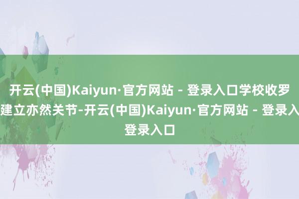 开云(中国)Kaiyun·官方网站 - 登录入口学校收罗的建立亦然关节-开云(中国)Kaiyun·官方网站 - 登录入口