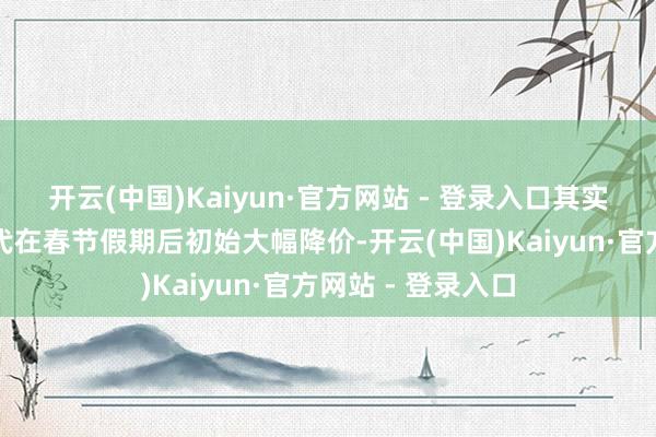 开云(中国)Kaiyun·官方网站 - 登录入口其实不单是是北京当代在春节假期后初始大幅降价-开云(中国)Kaiyun·官方网站 - 登录入口