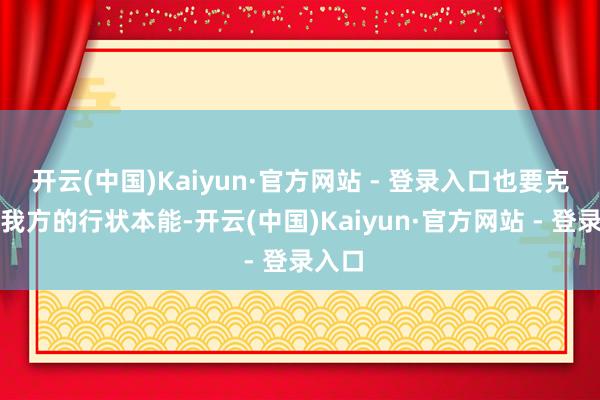 开云(中国)Kaiyun·官方网站 - 登录入口也要克制下我方的行状本能-开云(中国)Kaiyun·官方网站 - 登录入口