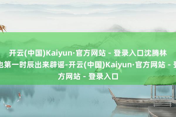 开云(中国)Kaiyun·官方网站 - 登录入口沈腾林允两边也第一时辰出来辟谣-开云(中国)Kaiyun·官方网站 - 登录入口