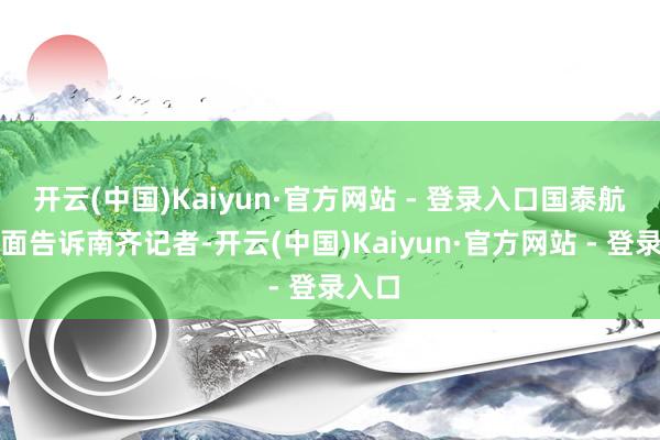 开云(中国)Kaiyun·官方网站 - 登录入口国泰航空方面告诉南齐记者-开云(中国)Kaiyun·官方网站 - 登录入口