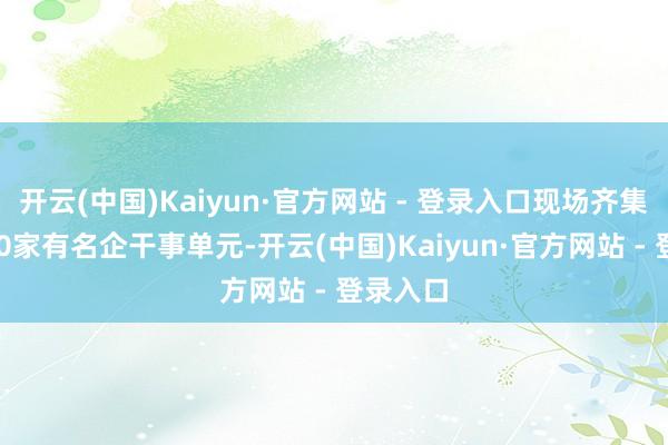 开云(中国)Kaiyun·官方网站 - 登录入口现场齐集了超150家有名企干事单元-开云(中国)Kaiyun·官方网站 - 登录入口