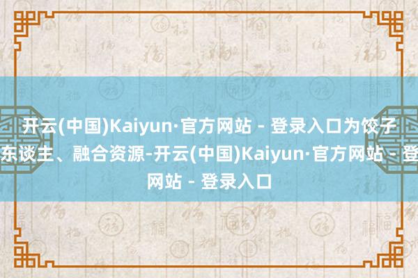 开云(中国)Kaiyun·官方网站 - 登录入口为饺子导演找东谈主、融合资源-开云(中国)Kaiyun·官方网站 - 登录入口