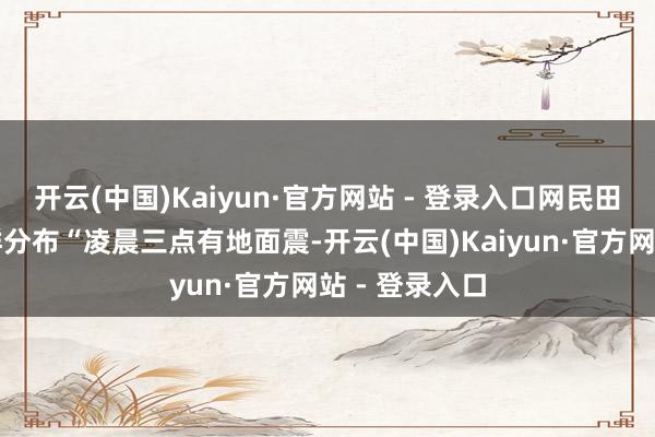 开云(中国)Kaiyun·官方网站 - 登录入口网民田某在某微信群分布“凌晨三点有地面震-开云(中国)Kaiyun·官方网站 - 登录入口