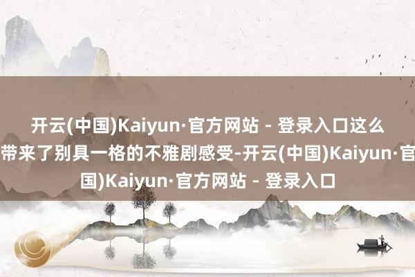 开云(中国)Kaiyun·官方网站 - 登录入口这么紧凑的节拍也如实带来了别具一格的不雅剧感受-开云(中国)Kaiyun·官方网站 - 登录入口