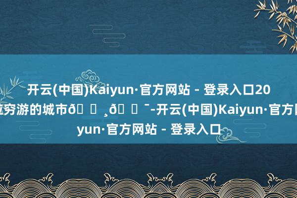 开云(中国)Kaiyun·官方网站 - 登录入口2025年2-4月顺应穷游的城市📸💯-开云(中国)Kaiyun·官方网站 - 登录入口