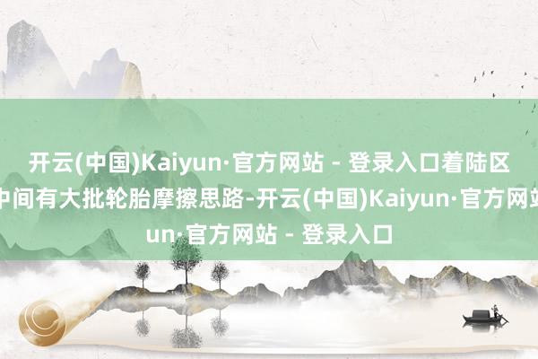 开云(中国)Kaiyun·官方网站 - 登录入口着陆区四条结巴索中间有大批轮胎摩擦思路-开云(中国)Kaiyun·官方网站 - 登录入口