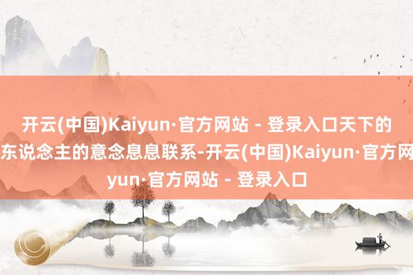 开云(中国)Kaiyun·官方网站 - 登录入口天下的能量流动与个东说念主的意念息息联系-开云(中国)Kaiyun·官方网站 - 登录入口