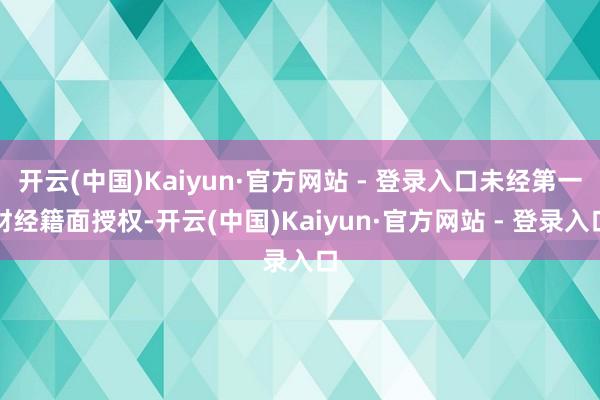 开云(中国)Kaiyun·官方网站 - 登录入口未经第一财经籍面授权-开云(中国)Kaiyun·官方网站 - 登录入口