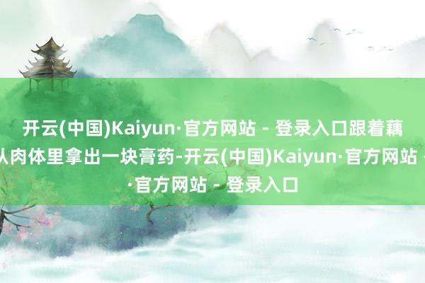 开云(中国)Kaiyun·官方网站 - 登录入口跟着藕粉形哪吒从肉体里拿出一块膏药-开云(中国)Kaiyun·官方网站 - 登录入口