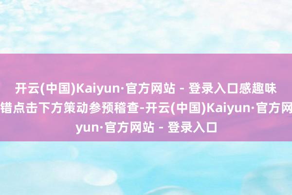 开云(中国)Kaiyun·官方网站 - 登录入口感趣味趣味的玩家不错点击下方策动参预稽查-开云(中国)Kaiyun·官方网站 - 登录入口
