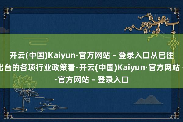 开云(中国)Kaiyun·官方网站 - 登录入口从已往几年依然出台的各项行业政策看-开云(中国)Kaiyun·官方网站 - 登录入口