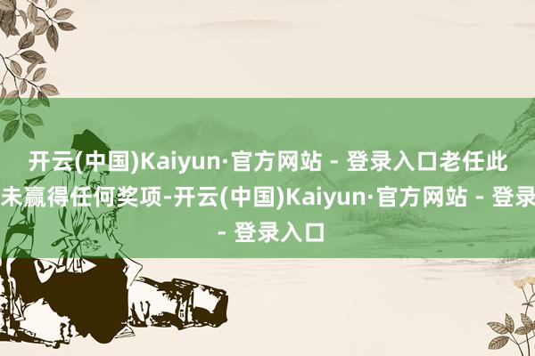 开云(中国)Kaiyun·官方网站 - 登录入口老任此次并未赢得任何奖项-开云(中国)Kaiyun·官方网站 - 登录入口