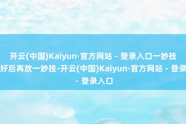 开云(中国)Kaiyun·官方网站 - 登录入口一妙技冷却好后再放一妙技-开云(中国)Kaiyun·官方网站 - 登录入口