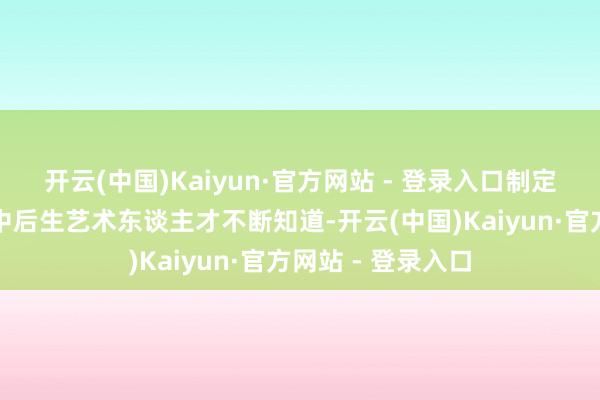 开云(中国)Kaiyun·官方网站 - 登录入口制定一个成心于优秀中后生艺术东谈主才不断知道-开云(中国)Kaiyun·官方网站 - 登录入口
