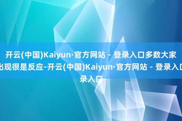 开云(中国)Kaiyun·官方网站 - 登录入口多数大家出现很是反应-开云(中国)Kaiyun·官方网站 - 登录入口