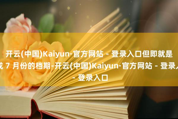 开云(中国)Kaiyun·官方网站 - 登录入口但即就是换成 7 月份的档期-开云(中国)Kaiyun·官方网站 - 登录入口