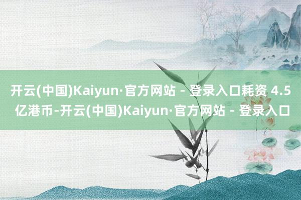 开云(中国)Kaiyun·官方网站 - 登录入口耗资 4.5 亿港币-开云(中国)Kaiyun·官方网站 - 登录入口