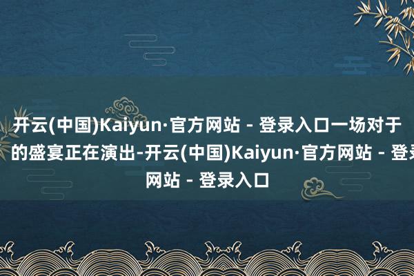 开云(中国)Kaiyun·官方网站 - 登录入口一场对于 “年” 的盛宴正在演出-开云(中国)Kaiyun·官方网站 - 登录入口